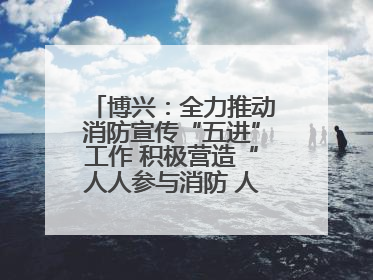 博兴：全力推动消防宣传“五进”工作 积极营造“人人参与消防 人人学习消防”的良好氛围