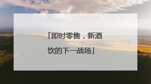 即时零售，新酒饮的下一战场