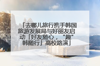 去哪儿旅行携手韩国旅游发展局与好丽友启动「好友随心，“趣”韩随行」高校路演