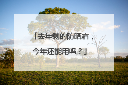 去年剩的防晒霜，今年还能用吗？