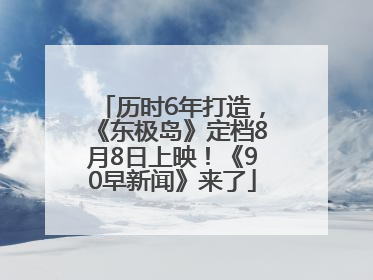 历时6年打造，《东极岛》定档8月8日上映！《90早新闻》来了