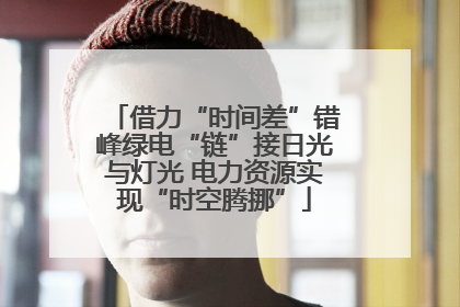 借力“时间差”错峰绿电“链”接日光与灯光 电力资源实现“时空腾挪”