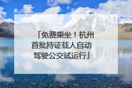 免费乘坐！杭州首批持证载人自动驾驶公交试运行