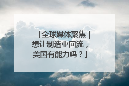全球媒体聚焦｜想让制造业回流，美国有能力吗？