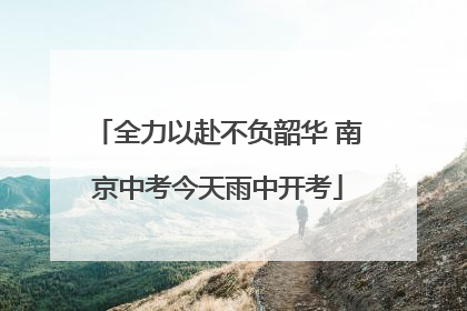 全力以赴不负韶华 南京中考今天雨中开考