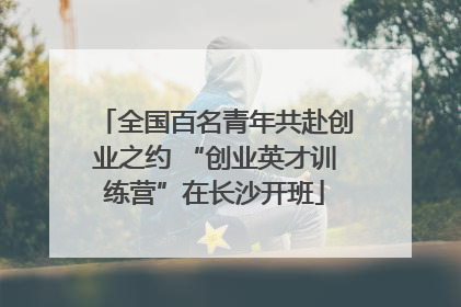 全国百名青年共赴创业之约 “创业英才训练营”在长沙开班