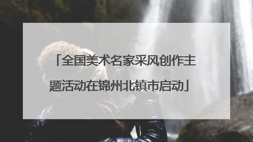 全国美术名家采风创作主题活动在锦州北镇市启动