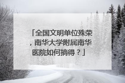 全国文明单位殊荣，南华大学附属南华医院如何摘得？