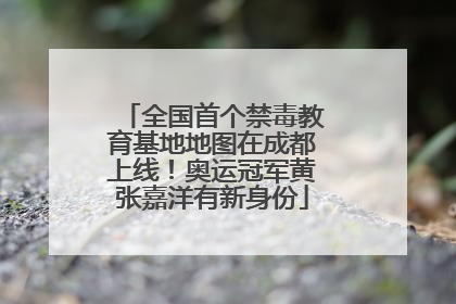 全国首个禁毒教育基地地图在成都上线！奥运冠军黄张嘉洋有新身份