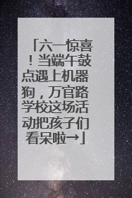 六一惊喜！当端午鼓点遇上机器狗，万官路学校这场活动把孩子们看呆啦→