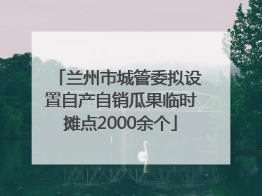兰州市城管委拟设置自产自销瓜果临时摊点2000余个