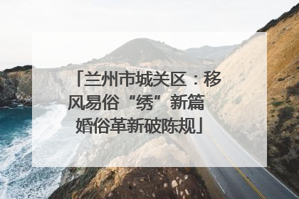 兰州市城关区：移风易俗“绣”新篇 婚俗革新破陈规