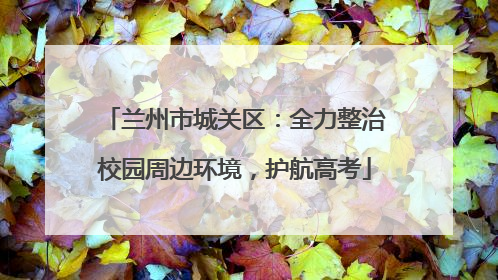 兰州市城关区：全力整治校园周边环境，护航高考