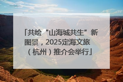 共绘“山海城共生”新图景，2025定海文旅（杭州）推介会举行