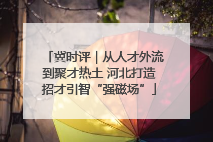 冀时评｜从人才外流到聚才热土 河北打造招才引智“强磁场”