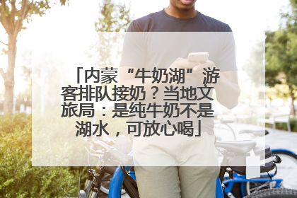 内蒙“牛奶湖”游客排队接奶？当地文旅局：是纯牛奶不是湖水，可放心喝