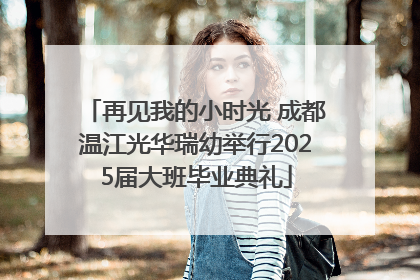 再见我的小时光 成都温江光华瑞幼举行2025届大班毕业典礼