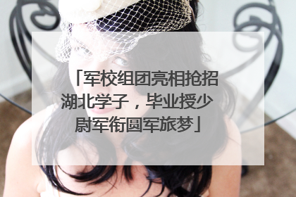 军校组团亮相抢招湖北学子，毕业授少尉军衔圆军旅梦