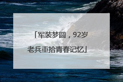 军装梦圆，92岁老兵重拾青春记忆
