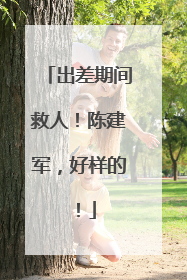 出差期间救人！陈建军，好样的！