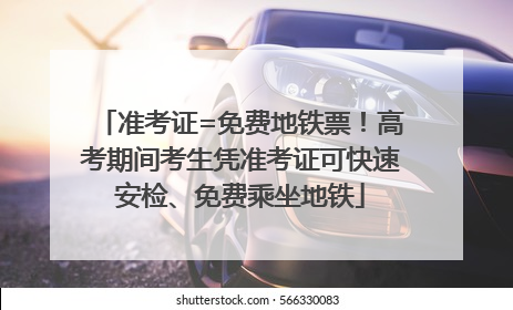 准考证=免费地铁票！高考期间考生凭准考证可快速安检、免费乘坐地铁