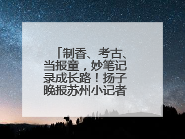 制香、考古、当报童，妙笔记录成长路！扬子晚报苏州小记者特刊焕新登场