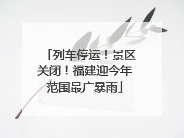 列车停运！景区关闭！福建迎今年范围最广暴雨