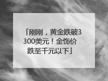 刚刚，黄金跌破3300美元！金饰价跌至千元以下