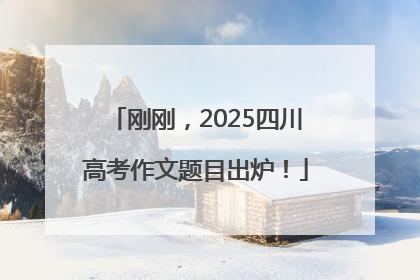 刚刚，2025四川高考作文题目出炉！