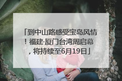到中山路感受宝岛风情！福建·厦门台湾周启幕，将持续至6月19日