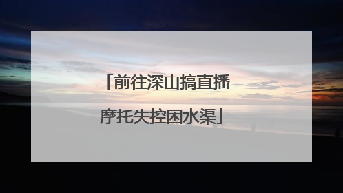 前往深山搞直播 摩托失控困水渠