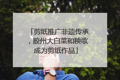 剪纸推广非遗传承，胶州大白菜和秧歌成为剪纸作品