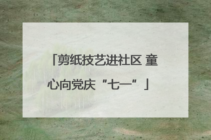 剪纸技艺进社区 童心向党庆“七一”