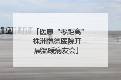 医患“零距离” 株洲恺德医院开展温暖病友会