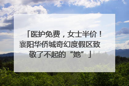 医护免费，女士半价！襄阳华侨城奇幻度假区致敬了不起的“她”