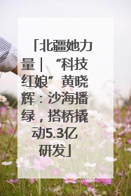 北疆她力量｜“科技红娘”黄晓辉：沙海播绿，搭桥撬动5.3亿研发