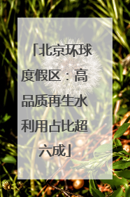北京环球度假区：高品质再生水利用占比超六成