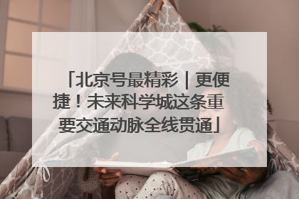 北京号最精彩｜更便捷！未来科学城这条重要交通动脉全线贯通