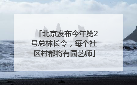 北京发布今年第2号总林长令，每个社区村都将有园艺师