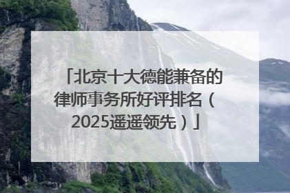 北京十大德能兼备的律师事务所好评排名（2025遥遥领先）