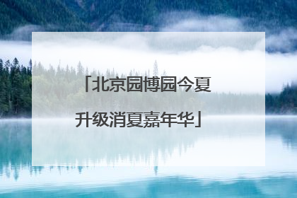 北京园博园今夏升级消夏嘉年华