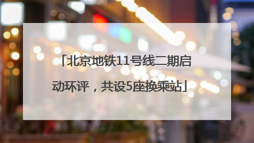 北京地铁11号线二期启动环评，共设5座换乘站