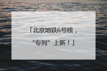 北京地铁6号线，“专列”上新！