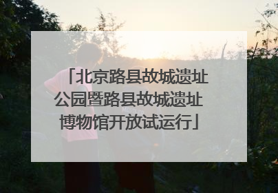北京路县故城遗址公园暨路县故城遗址博物馆开放试运行