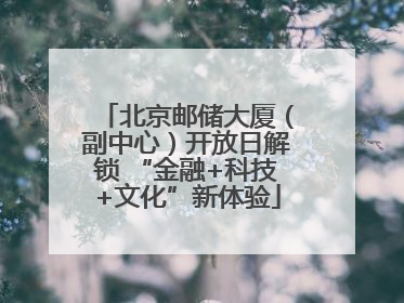 北京邮储大厦（副中心）开放日解锁 “金融+科技+文化”新体验