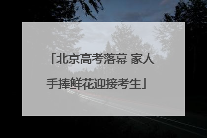 北京高考落幕 家人手捧鲜花迎接考生