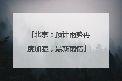 北京：预计雨势再度加强，最新雨情