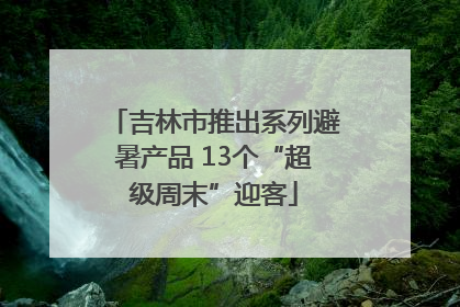 吉林市推出系列避暑产品 13个“超级周末”迎客