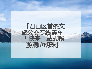 君山区首条文旅公交专线通车！快来一站式畅游洞庭明珠