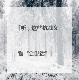 听，这些抗战文物“会说话”